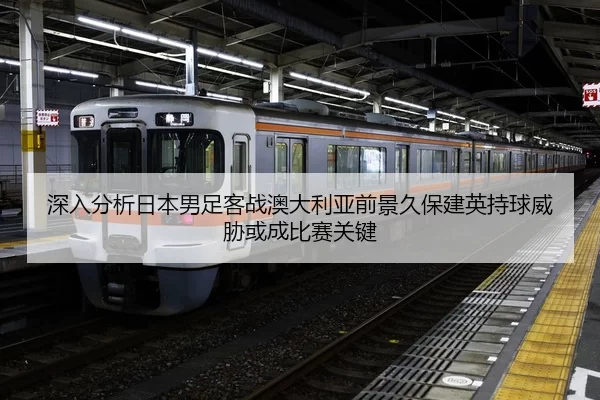 深入分析日本男足客战澳大利亚前景久保建英持球威胁或成比赛关键
