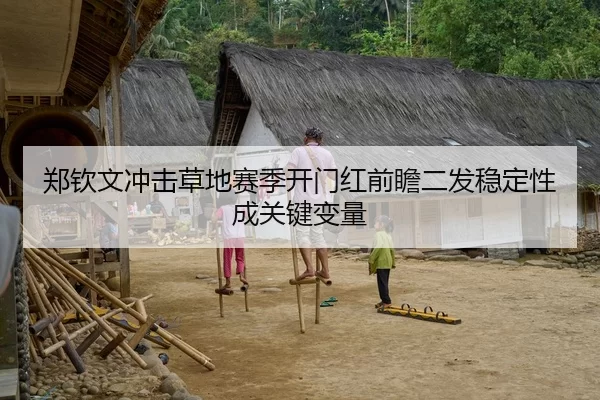 郑钦文冲击草地赛季开门红前瞻二发稳定性成关键变量