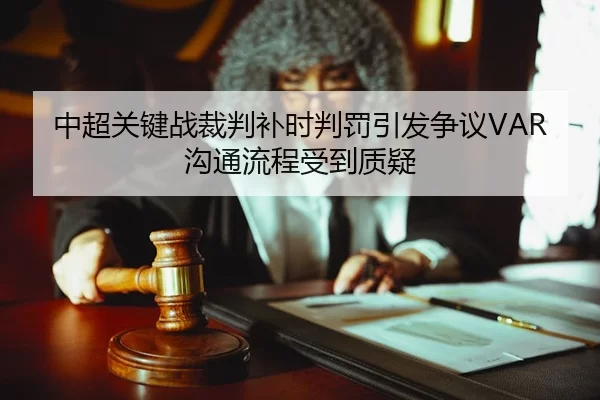 中超关键战裁判补时判罚引发争议VAR沟通流程受到质疑
