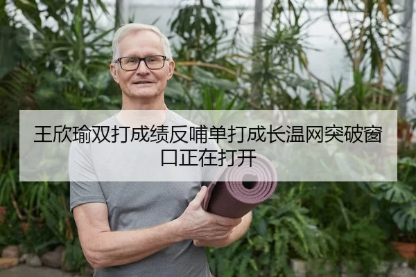 王欣瑜双打成绩反哺单打成长温网突破窗口正在打开