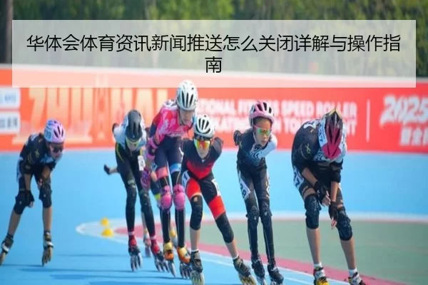 华体会体育资讯新闻推送怎么关闭详解与操作指南