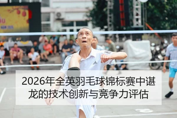 2026年全英羽毛球锦标赛中谌龙的技术创新与竞争力评估