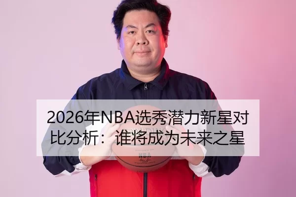 2026年NBA选秀潜力新星对比分析：谁将成为未来之星