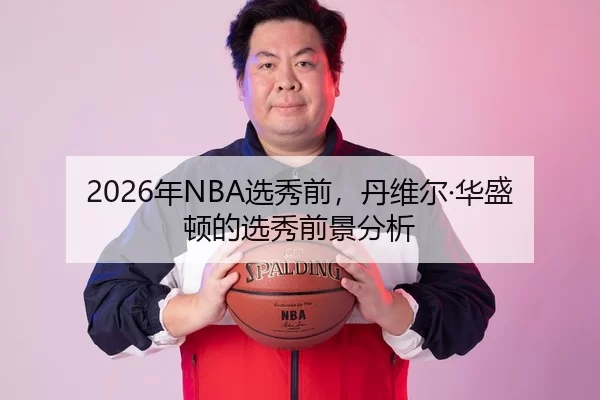 2026年NBA选秀前，丹维尔·华盛顿的选秀前景分析