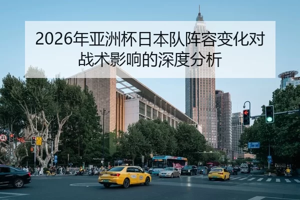 2026年亚洲杯日本队阵容变化对战术影响的深度分析