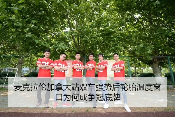 麦克拉伦加拿大站双车强势后轮胎温度窗口为何成争冠底牌