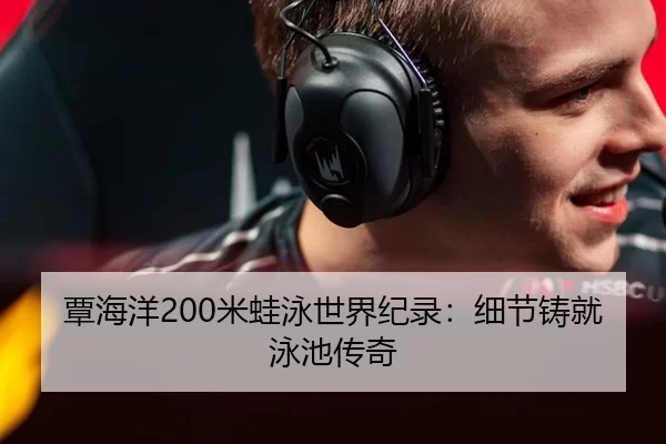 覃海洋200米蛙泳世界纪录：细节铸就泳池传奇