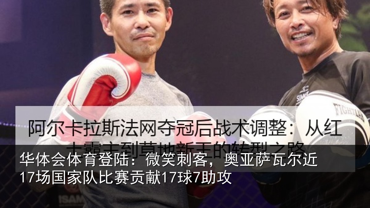 华体会体育登陆：微笑刺客，奥亚萨瓦尔近17场国家队比赛贡献17球7助攻