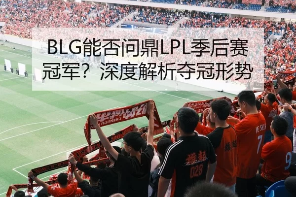 BLG能否问鼎LPL季后赛冠军？深度解析夺冠形势