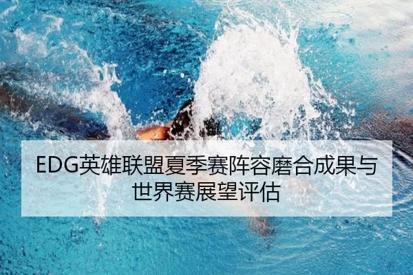 EDG英雄联盟夏季赛阵容磨合成果与世界赛展望评估