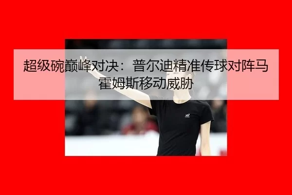 超级碗巅峰对决：普尔迪精准传球对阵马霍姆斯移动威胁