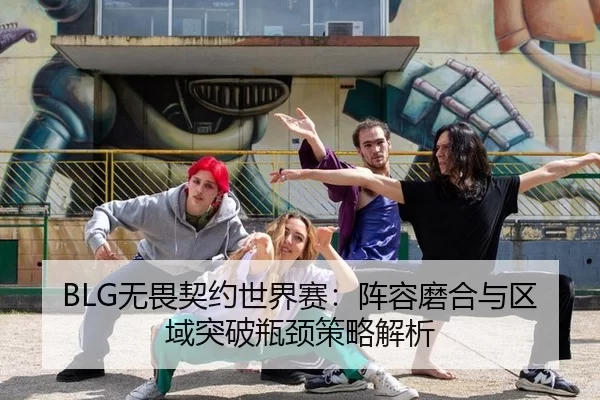 BLG无畏契约世界赛：阵容磨合与区域突破瓶颈策略解析