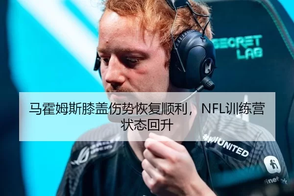 马霍姆斯膝盖伤势恢复顺利，NFL训练营状态回升