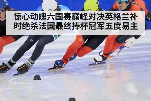 惊心动魄六国赛巅峰对决英格兰补时绝杀法国最终捧杯冠军五度易主