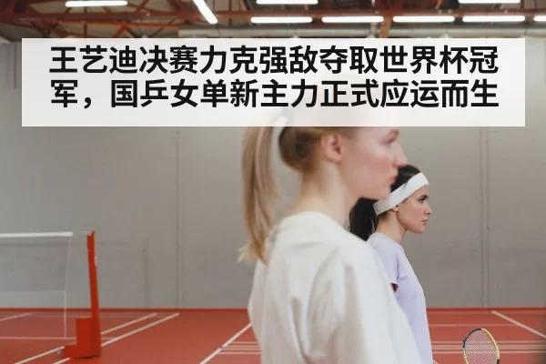 王艺迪决赛力克强敌夺取世界杯冠军，国乒女单新主力正式应运而生