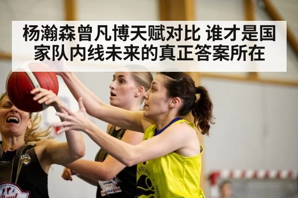杨瀚森曾凡博天赋对比 谁才是国家队内线未来的真正答案所在