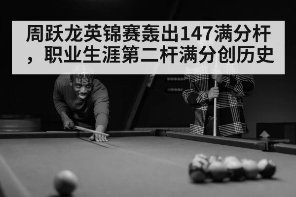 周跃龙英锦赛轰出147满分杆，职业生涯第二杆满分创历史
