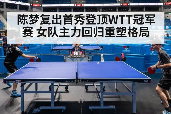 陈梦复出首秀登顶WTT冠军赛 女队主力回归重塑格局