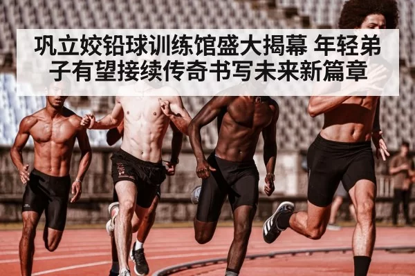 巩立姣铅球训练馆盛大揭幕 年轻弟子有望接续传奇书写未来新篇章