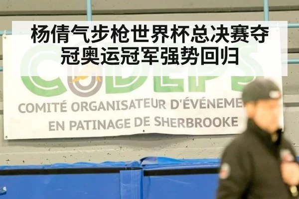 杨倩气步枪世界杯总决赛夺冠奥运冠军强势回归