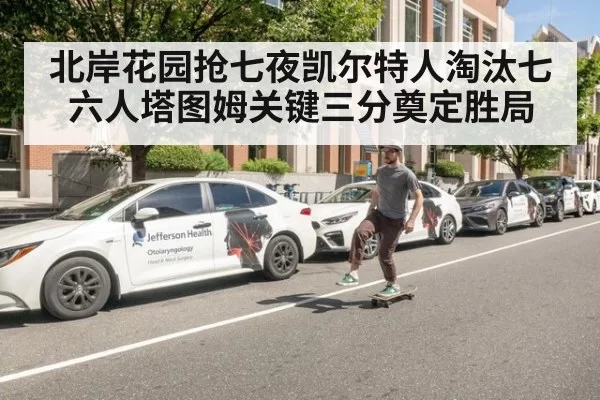 北岸花园抢七夜凯尔特人淘汰七六人塔图姆关键三分奠定胜局