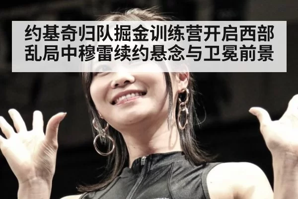 约基奇归队掘金训练营开启西部乱局中穆雷续约悬念与卫冕前景